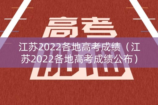 江苏2022各地高考成绩（江苏2022各地高考成绩公布）