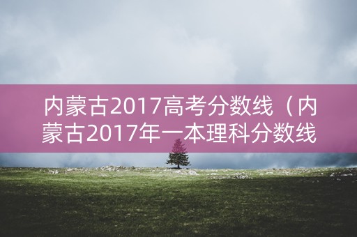 内蒙古2017高考分数线（内蒙古2017年一本理科分数线）