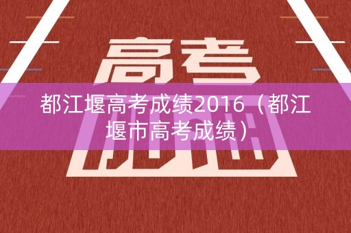 都江堰高考成绩2016（都江堰市高考成绩）