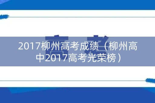 2017柳州高考成绩(柳州高中2017高考光荣榜) 2017柳州高考成绩(柳州高中2017高考光荣榜)
