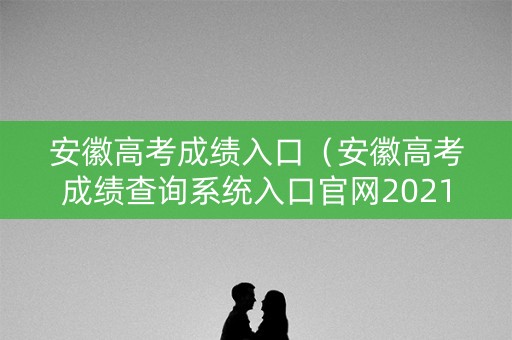 安徽高考成绩入口（安徽高考成绩查询系统入口官网2021）