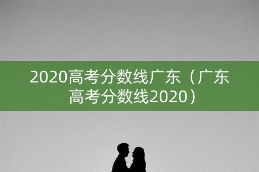2020高考分数线广东（广东 高考分数线2020）