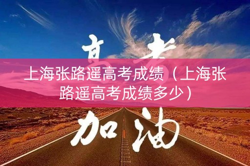 上海张路遥高考成绩(上海张路遥高考成绩多少) 上海张路遥高考成绩(上海张路遥高考成绩多少)