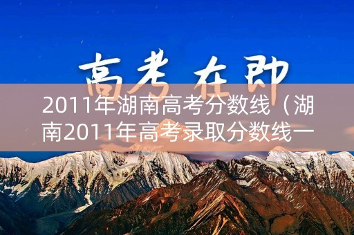2011年湖南高考分数线（湖南2011年高考录取分数线一本二本）