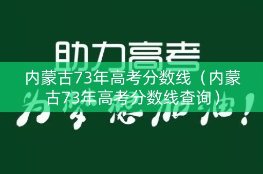 内蒙古73年高考分数线(内蒙古73年高考分数线查询) 内蒙古73年高考分数线(内蒙古73年高考分数线查询)