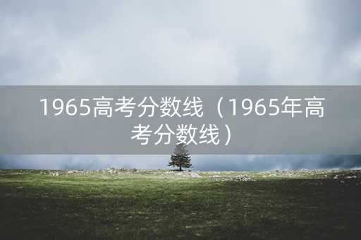 1965高考分数线（1965年高考分数线）