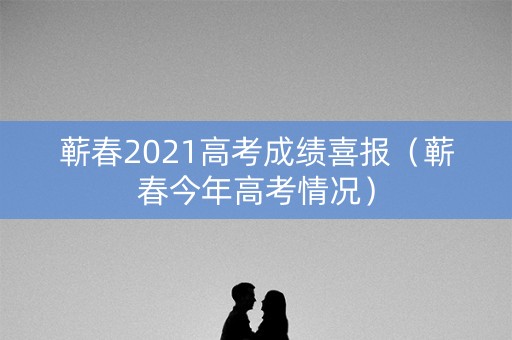 蕲春2021高考成绩喜报（蕲春今年高考情况）
