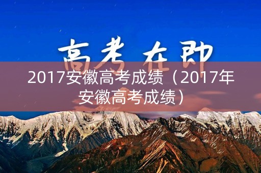 2017安徽高考成绩（2017年安徽高考成绩）