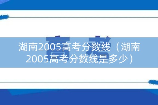 湖南2005高考分数线(湖南2005高考分数线是多少) 湖南2005高考分数线(湖南2005高考分数线是多少)