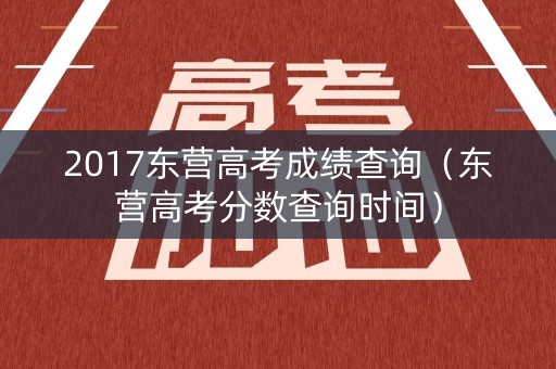 2017东营高考成绩查询（东营高考分数查询时间）