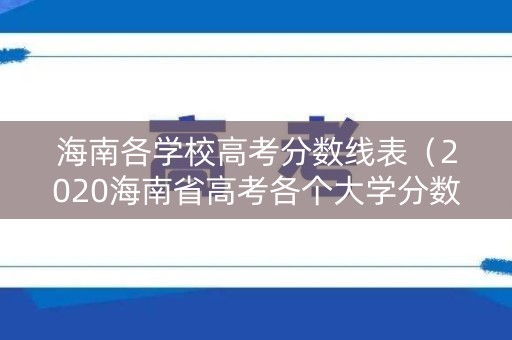 海南各学校高考分数线表(2020海南省高考各个大学分数线) 海南各学校高考分数线表(2020海南省高考各个大学分数线)