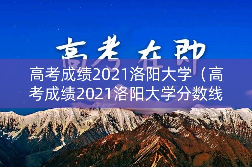 高考成绩2021洛阳大学（高考成绩2021洛阳大学分数线）