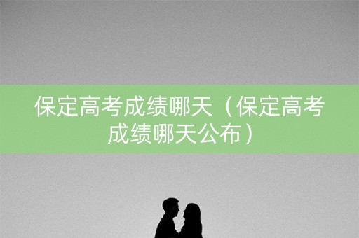 保定高考成绩哪天（保定高考成绩哪天公布）