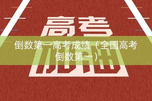 倒数第一高考成绩（全国高考倒数第一）