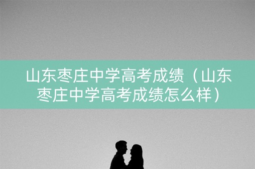 山东枣庄中学高考成绩(山东枣庄中学高考成绩怎么样) 山东枣庄中学高考成绩(山东枣庄中学高考成绩怎么样)