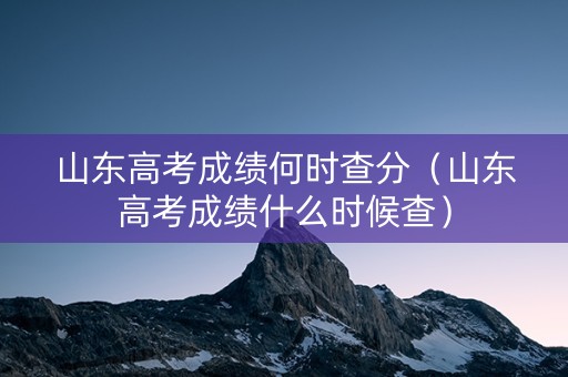 山东高考成绩何时查分（山东高考成绩什么时候查）