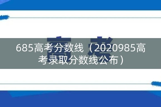 685高考分数线（2020985高考录取分数线公布）