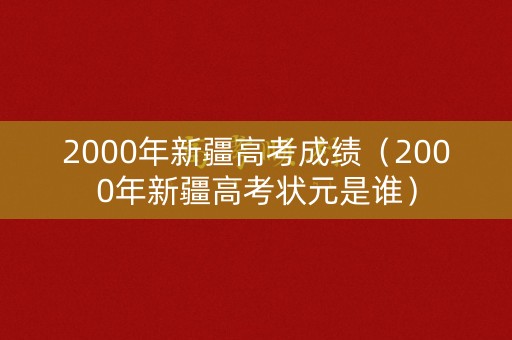 2000年新疆高考成绩（2000年新疆高考状元是谁）