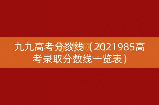 九九高考分数线（2021985高考录取分数线一览表）