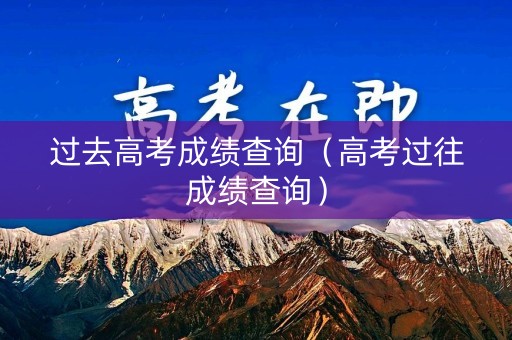 过去高考成绩查询（高考过往成绩查询）
