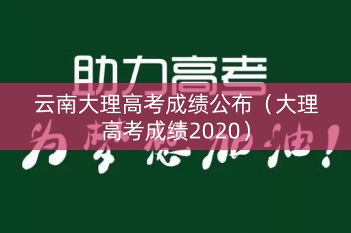 云南大理高考成绩公布（大理高考成绩2020）