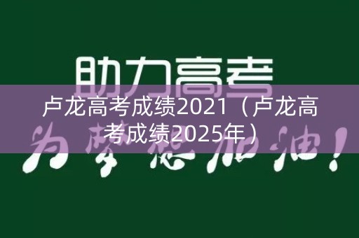 卢龙高考成绩2021（卢龙高考成绩2025年）