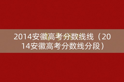 2014安徽高考分数线线(2014安徽高考分数线分段) 2014安徽高考分数线线(2014安徽高考分数线分段)