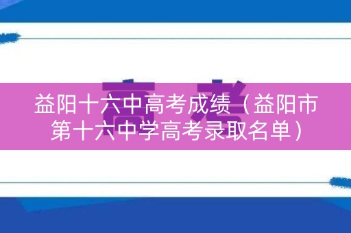 益阳十六中高考成绩（益阳市第十六中学高考录取名单）