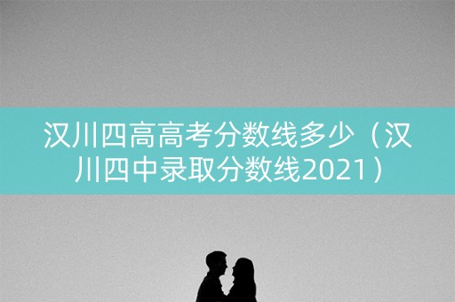 汉川四高高考分数线多少(汉川四中录取分数线2021) 汉川四高高考分数线多少(汉川四中录取分数线2021)