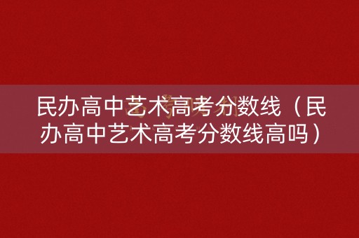 民办高中艺术高考分数线(民办高中艺术高考分数线高吗) 民办高中艺术高考分数线(民办高中艺术高考分数线高吗)