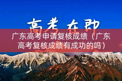 广东高考申请复核成绩(广东高考复核成绩有成功的吗) 广东高考申请复核成绩(广东高考复核成绩有成功的吗)