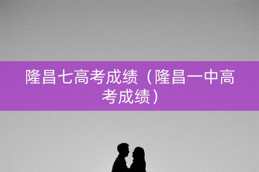 隆昌七高考成绩(隆昌一中高考成绩) 隆昌七高考成绩(隆昌一中高考成绩)