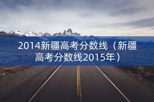 2014新疆高考分数线(新疆高考分数线2015年) 2014新疆高考分数线(新疆高考分数线2015年)