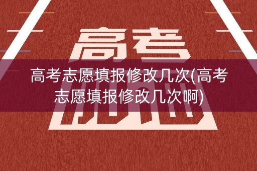 高考志愿填报修改几次(高考志愿填报修改几次啊)