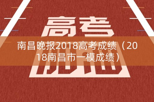 南昌晚报2018高考成绩(2018南昌市一模成绩) 南昌晚报2018高考成绩(2018南昌市一模成绩)
