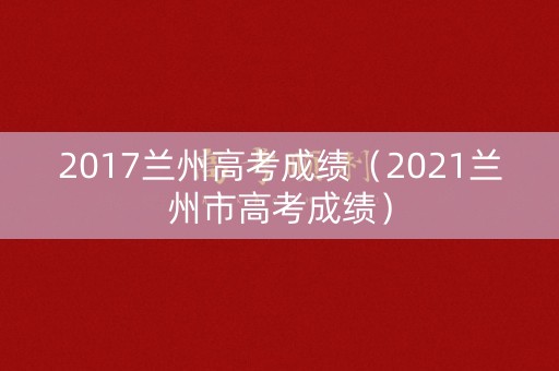 2017兰州高考成绩（2021兰州市高考成绩）