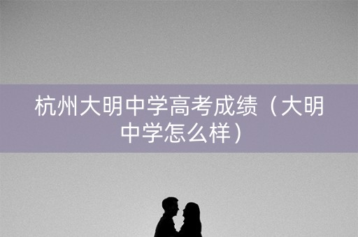 杭州大明中学高考成绩（大明中学怎么样）