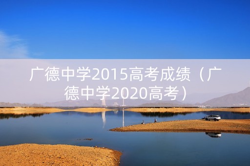 广德中学2015高考成绩（广德中学2020高考）