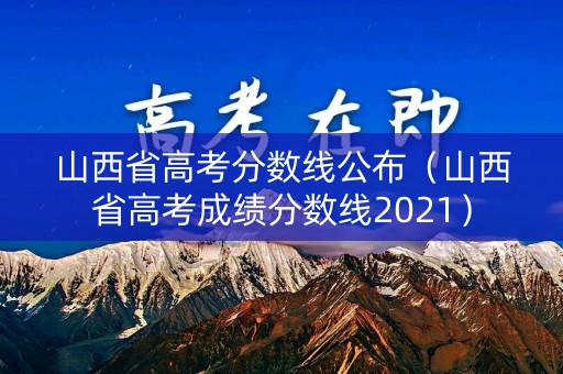 山西省高考分数线公布(山西省高考成绩分数线2021) 山西省高考分数线公布(山西省高考成绩分数线2021)