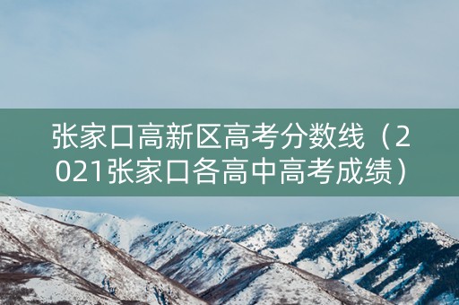 张家口高新区高考分数线(2021张家口各高中高考成绩) 张家口高新区高考分数线(2021张家口各高中高考成绩)