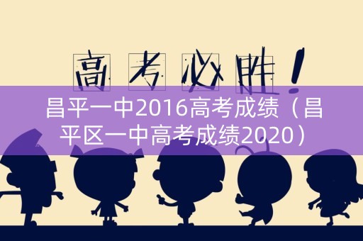 昌平一中2016高考成绩(昌平区一中高考成绩2020) 昌平一中2016高考成绩(昌平区一中高考成绩2020)