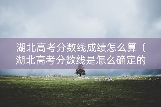 湖北高考分数线成绩怎么算（湖北高考分数线是怎么确定的）