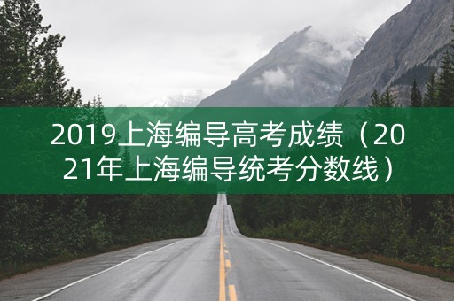 2019上海编导高考成绩(2021年上海编导统考分数线) 2019上海编导高考成绩(2021年上海编导统考分数线)