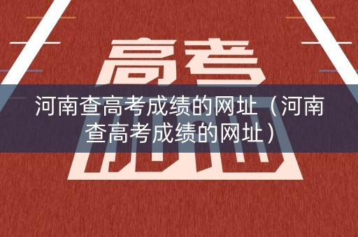 河南查高考成绩的网址（河南查高考成绩的网址）