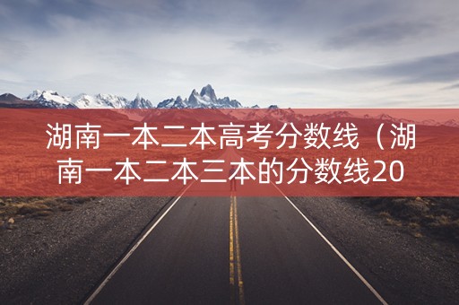 湖南一本二本高考分数线（湖南一本二本三本的分数线2020）