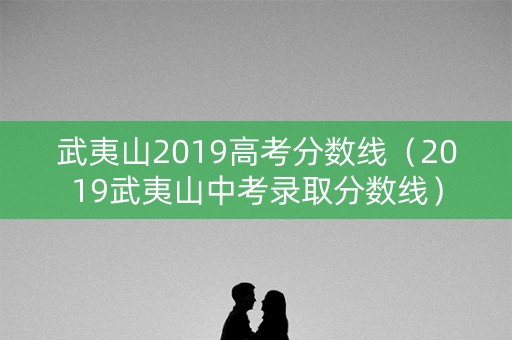 武夷山2019高考分数线(2019武夷山中考录取分数线) 武夷山2019高考分数线(2019武夷山中考录取分数线)