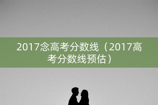 2017念高考分数线(2017高考分数线预估) 2017念高考分数线(2017高考分数线预估)