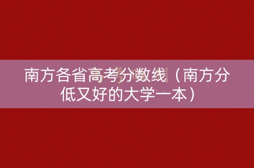 南方各省高考分数线（南方分低又好的大学一本）