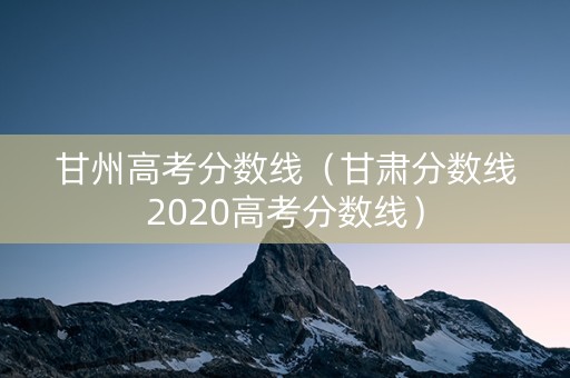 甘州高考分数线(甘肃分数线2020高考分数线) 甘州高考分数线(甘肃分数线2020高考分数线)