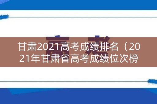 甘肃2021高考成绩排名（2021年甘肃省高考成绩位次榜）